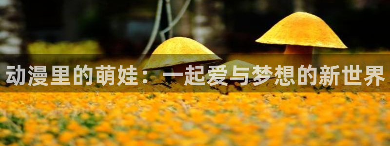 age动漫下载app：动漫里的萌娃：一起爱与梦想的新世界